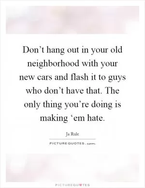 Don’t hang out in your old neighborhood with your new cars and flash it to guys who don’t have that. The only thing you’re doing is making ‘em hate Picture Quote #1