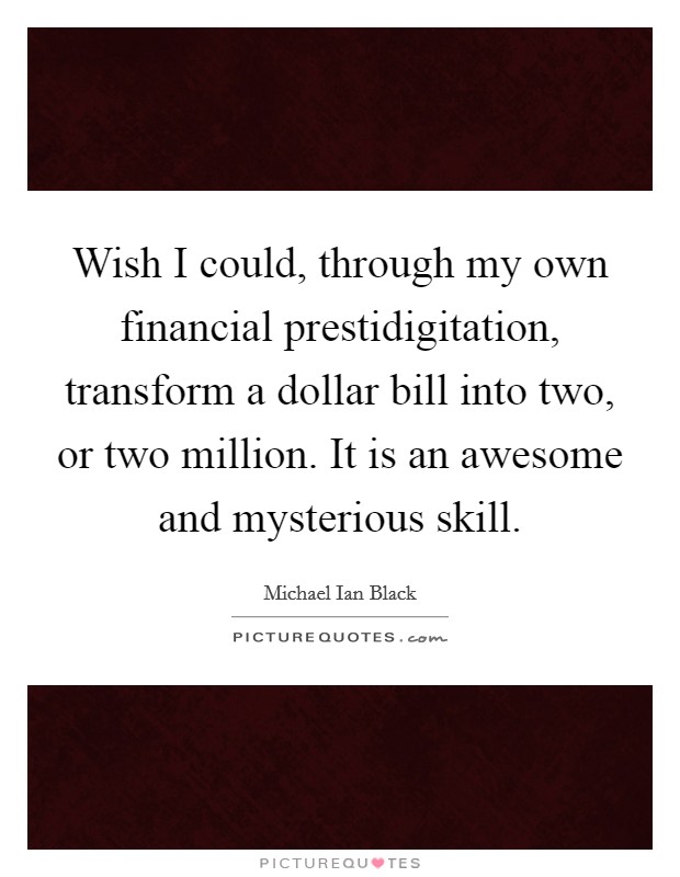 Wish I could, through my own financial prestidigitation, transform a dollar bill into two, or two million. It is an awesome and mysterious skill. Picture Quote #1