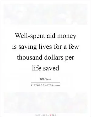 Well-spent aid money is saving lives for a few thousand dollars per life saved Picture Quote #1