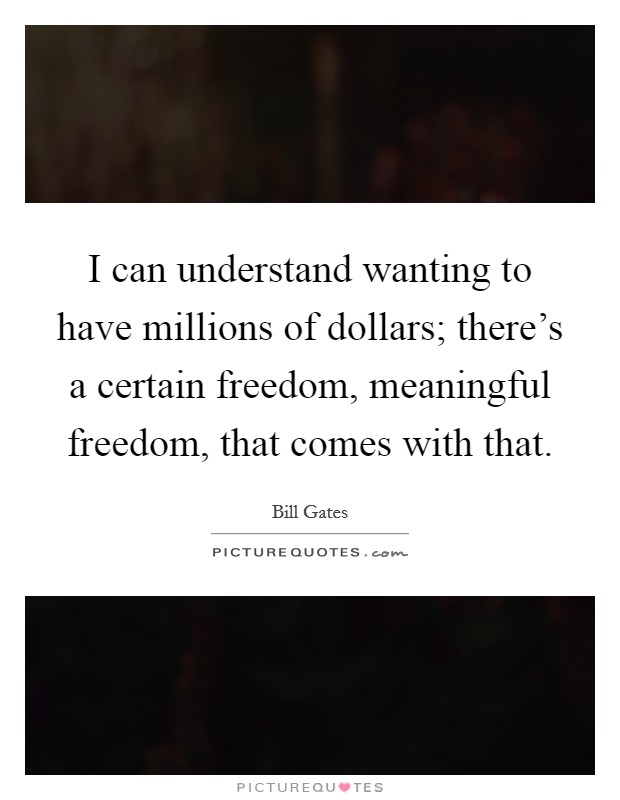 I can understand wanting to have millions of dollars; there's a certain freedom, meaningful freedom, that comes with that. Picture Quote #1
