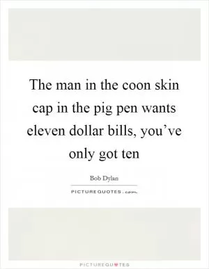 The man in the coon skin cap in the pig pen wants eleven dollar bills, you’ve only got ten Picture Quote #1