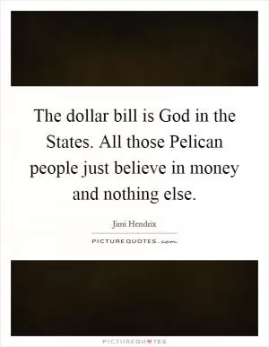 The dollar bill is God in the States. All those Pelican people just believe in money and nothing else Picture Quote #1
