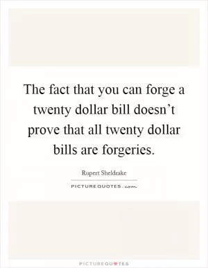 The fact that you can forge a twenty dollar bill doesn’t prove that all twenty dollar bills are forgeries Picture Quote #1