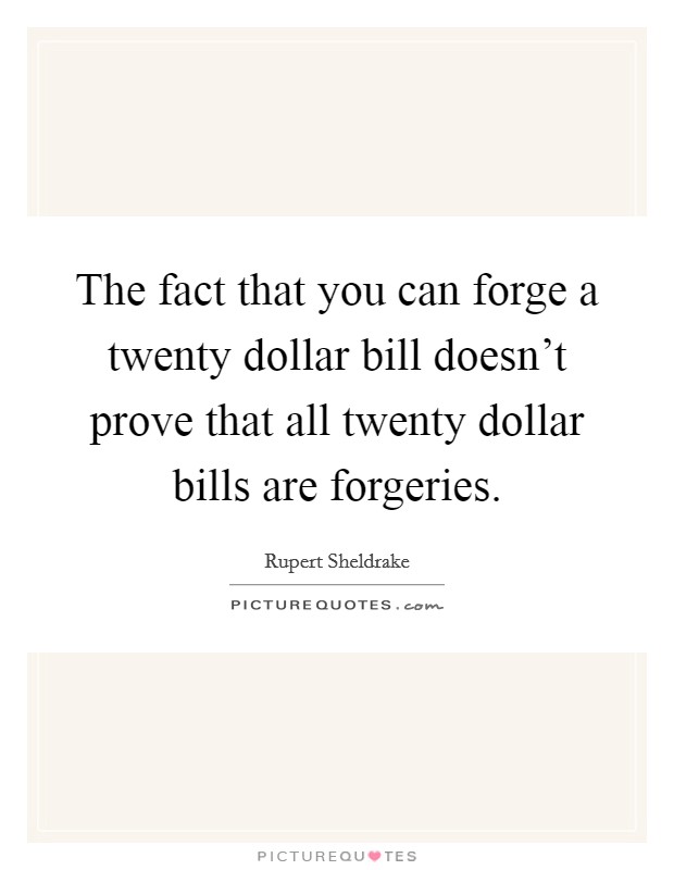 The fact that you can forge a twenty dollar bill doesn't prove that all twenty dollar bills are forgeries. Picture Quote #1