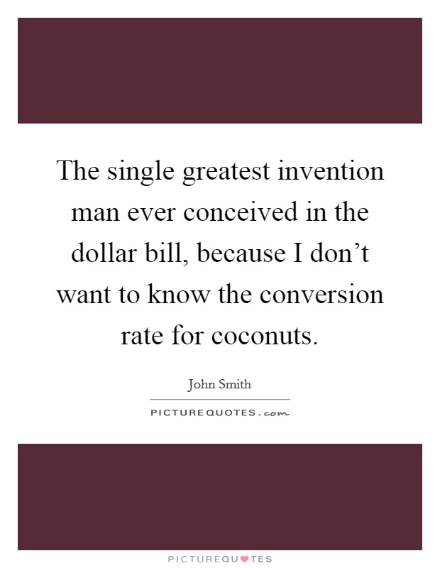 The single greatest invention man ever conceived in the dollar bill, because I don't want to know the conversion rate for coconuts. Picture Quote #1