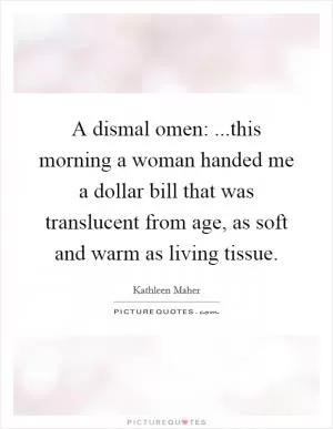 A dismal omen: ...this morning a woman handed me a dollar bill that was translucent from age, as soft and warm as living tissue Picture Quote #1