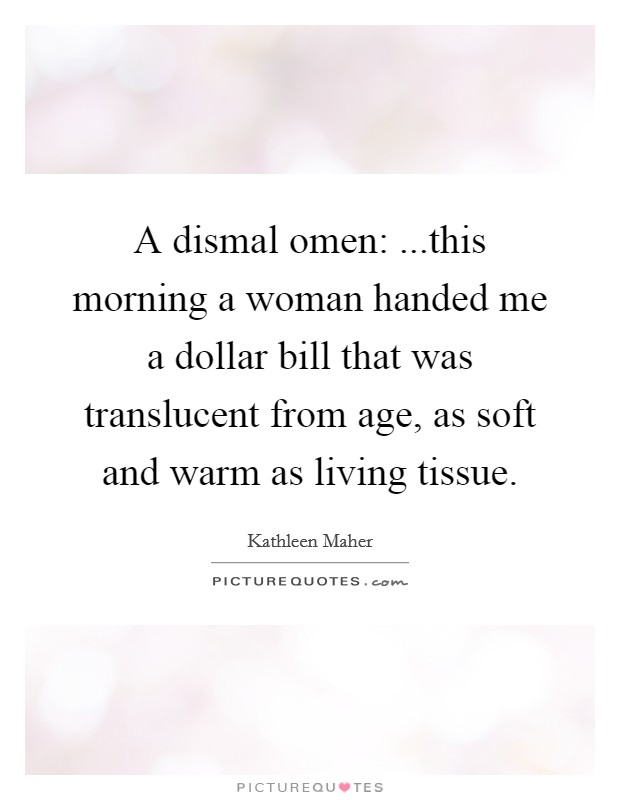 A dismal omen: ...this morning a woman handed me a dollar bill that was translucent from age, as soft and warm as living tissue. Picture Quote #1