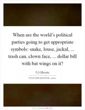 When are the world’s political parties going to get appropriate symbols: snake, louse, jackal, ... trash can, clown face, ... dollar bill with bat wings on it? Picture Quote #1