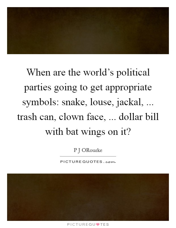 When are the world's political parties going to get appropriate symbols: snake, louse, jackal, ... trash can, clown face, ... dollar bill with bat wings on it? Picture Quote #1