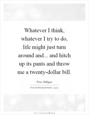 Whatever I think, whatever I try to do, life might just turn around and... and hitch up its pants and throw me a twenty-dollar bill Picture Quote #1