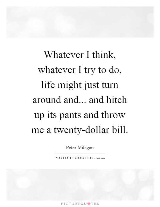 Whatever I think, whatever I try to do, life might just turn around and... and hitch up its pants and throw me a twenty-dollar bill. Picture Quote #1