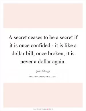 A secret ceases to be a secret if it is once confided - it is like a dollar bill, once broken, it is never a dollar again Picture Quote #1