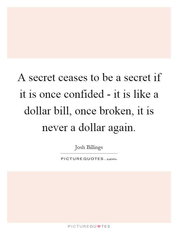 A secret ceases to be a secret if it is once confided - it is like a dollar bill, once broken, it is never a dollar again Picture Quote #1