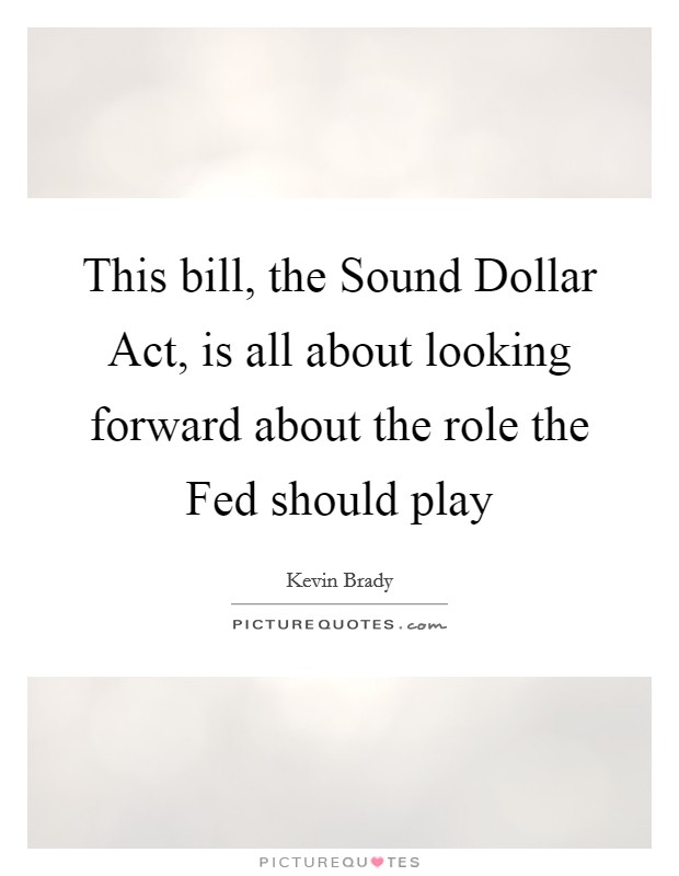 This bill, the Sound Dollar Act, is all about looking forward about the role the Fed should play Picture Quote #1