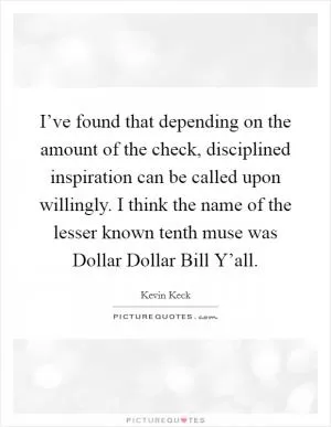 I’ve found that depending on the amount of the check, disciplined inspiration can be called upon willingly. I think the name of the lesser known tenth muse was Dollar Dollar Bill Y’all Picture Quote #1