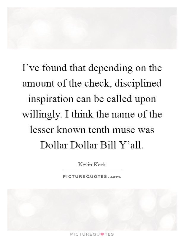 I've found that depending on the amount of the check, disciplined inspiration can be called upon willingly. I think the name of the lesser known tenth muse was Dollar Dollar Bill Y'all. Picture Quote #1