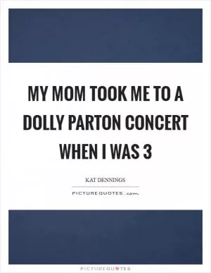 My mom took me to a Dolly Parton concert when I was 3 Picture Quote #1