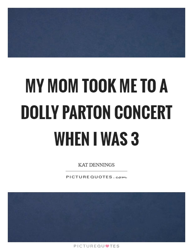My mom took me to a Dolly Parton concert when I was 3 Picture Quote #1