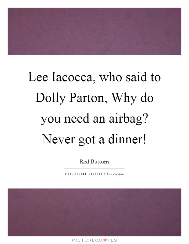 Lee Iacocca, who said to Dolly Parton, Why do you need an airbag? Never got a dinner! Picture Quote #1