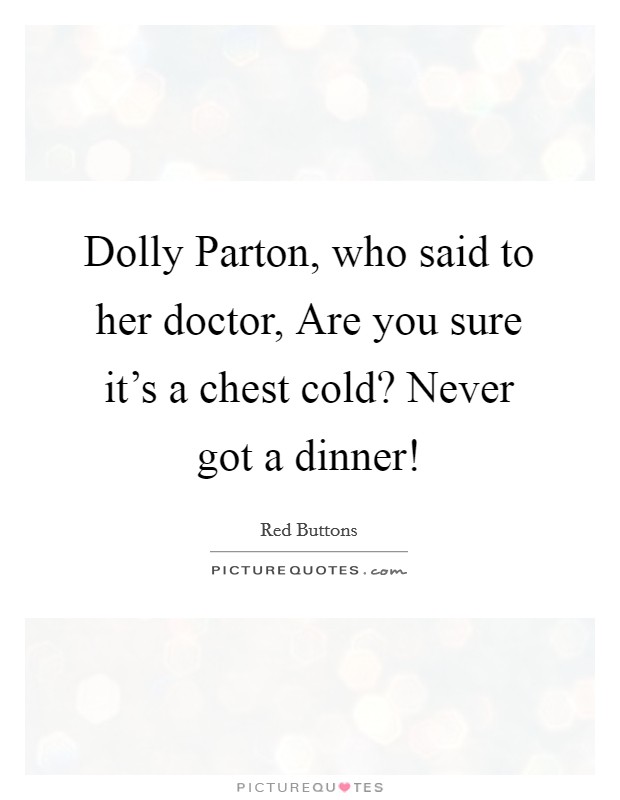 Dolly Parton, who said to her doctor, Are you sure it's a chest cold? Never got a dinner! Picture Quote #1