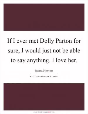 If I ever met Dolly Parton for sure, I would just not be able to say anything. I love her Picture Quote #1