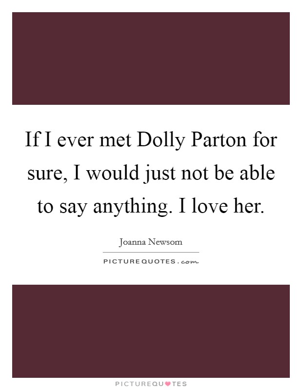 If I ever met Dolly Parton for sure, I would just not be able to say anything. I love her. Picture Quote #1