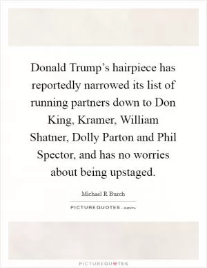 Donald Trump’s hairpiece has reportedly narrowed its list of running partners down to Don King, Kramer, William Shatner, Dolly Parton and Phil Spector, and has no worries about being upstaged Picture Quote #1