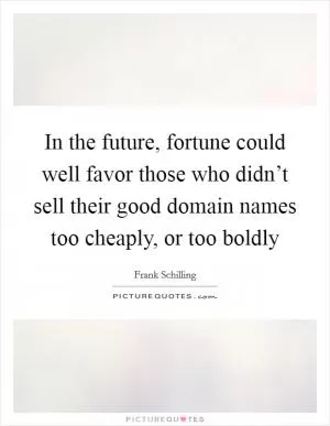 In the future, fortune could well favor those who didn’t sell their good domain names too cheaply, or too boldly Picture Quote #1