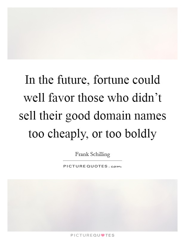 In the future, fortune could well favor those who didn't sell their good domain names too cheaply, or too boldly Picture Quote #1