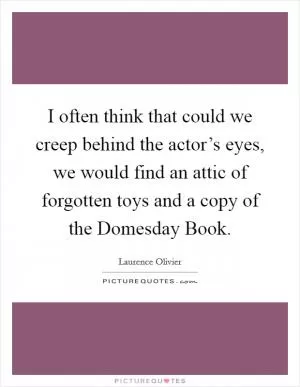 I often think that could we creep behind the actor’s eyes, we would find an attic of forgotten toys and a copy of the Domesday Book Picture Quote #1