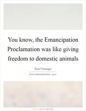 You know, the Emancipation Proclamation was like giving freedom to domestic animals Picture Quote #1