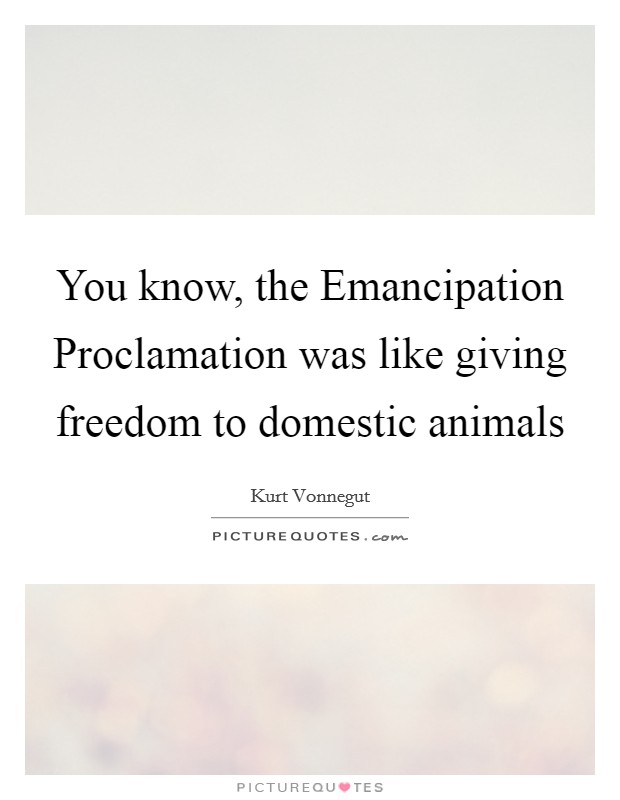 You know, the Emancipation Proclamation was like giving freedom to domestic animals Picture Quote #1