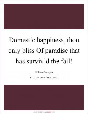 Domestic happiness, thou only bliss Of paradise that has surviv’d the fall! Picture Quote #1