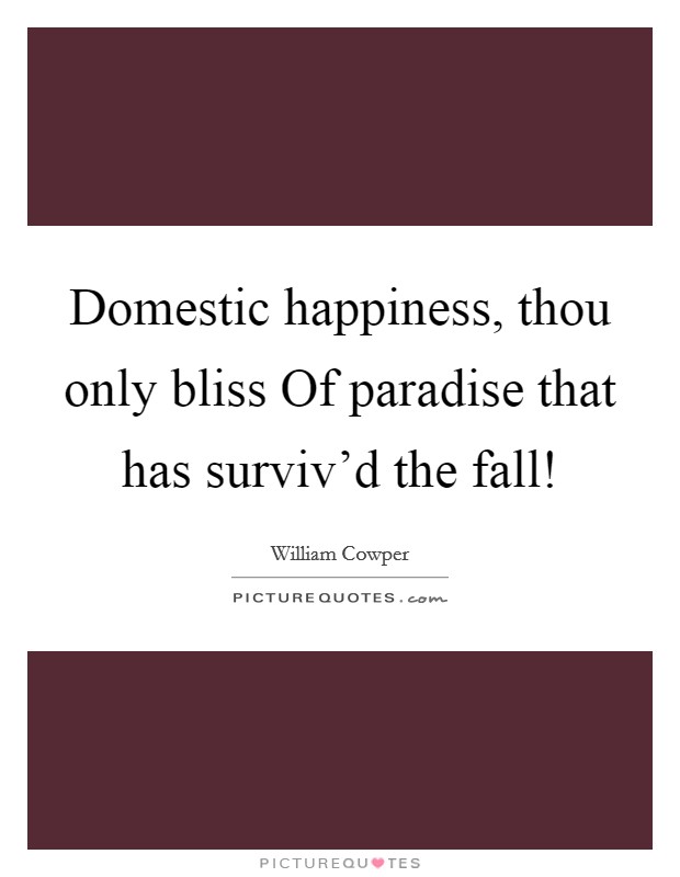 Domestic happiness, thou only bliss Of paradise that has surviv'd the fall! Picture Quote #1