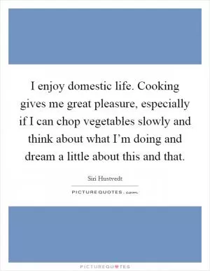 I enjoy domestic life. Cooking gives me great pleasure, especially if I can chop vegetables slowly and think about what I’m doing and dream a little about this and that Picture Quote #1