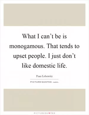 What I can’t be is monogamous. That tends to upset people. I just don’t like domestic life Picture Quote #1