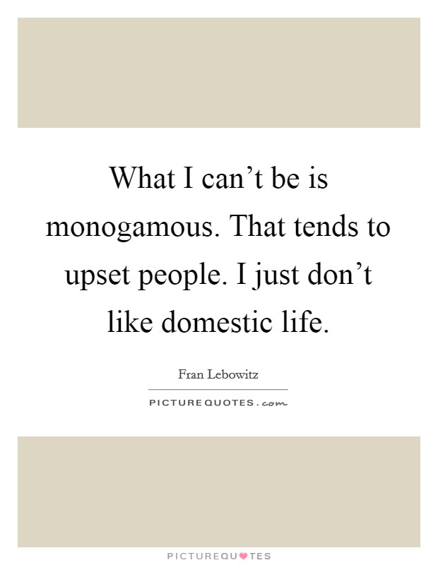 What I can't be is monogamous. That tends to upset people. I just don't like domestic life. Picture Quote #1