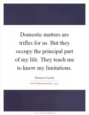 Domestic matters are trifles for us. But they occupy the principal part of my life. They teach me to know my limitations Picture Quote #1