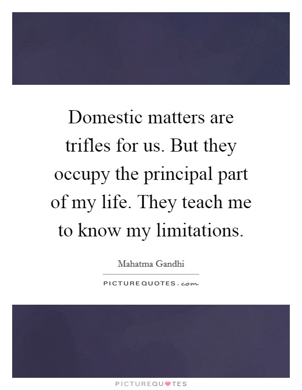 Domestic matters are trifles for us. But they occupy the principal part of my life. They teach me to know my limitations. Picture Quote #1