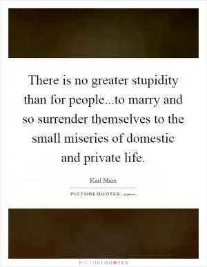 There is no greater stupidity than for people...to marry and so surrender themselves to the small miseries of domestic and private life Picture Quote #1