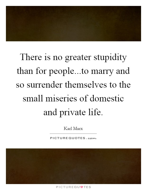 There is no greater stupidity than for people...to marry and so surrender themselves to the small miseries of domestic and private life. Picture Quote #1