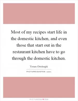 Most of my recipes start life in the domestic kitchen, and even those that start out in the restaurant kitchen have to go through the domestic kitchen Picture Quote #1