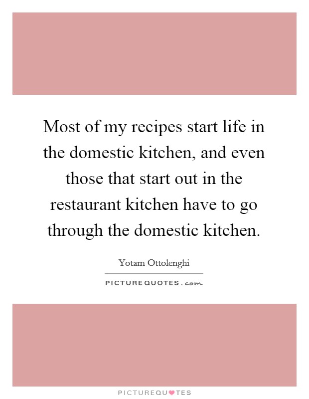 Most of my recipes start life in the domestic kitchen, and even those that start out in the restaurant kitchen have to go through the domestic kitchen. Picture Quote #1