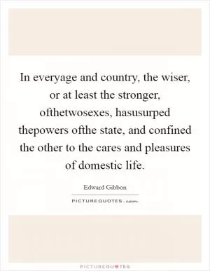 In everyage and country, the wiser, or at least the stronger, ofthetwosexes, hasusurped thepowers ofthe state, and confined the other to the cares and pleasures of domestic life Picture Quote #1