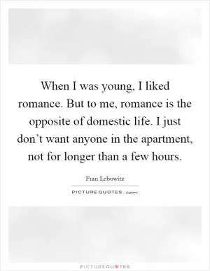 When I was young, I liked romance. But to me, romance is the opposite of domestic life. I just don’t want anyone in the apartment, not for longer than a few hours Picture Quote #1