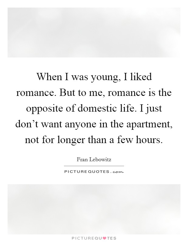 When I was young, I liked romance. But to me, romance is the opposite of domestic life. I just don't want anyone in the apartment, not for longer than a few hours. Picture Quote #1