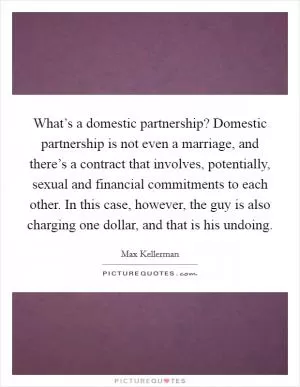 What’s a domestic partnership? Domestic partnership is not even a marriage, and there’s a contract that involves, potentially, sexual and financial commitments to each other. In this case, however, the guy is also charging one dollar, and that is his undoing Picture Quote #1