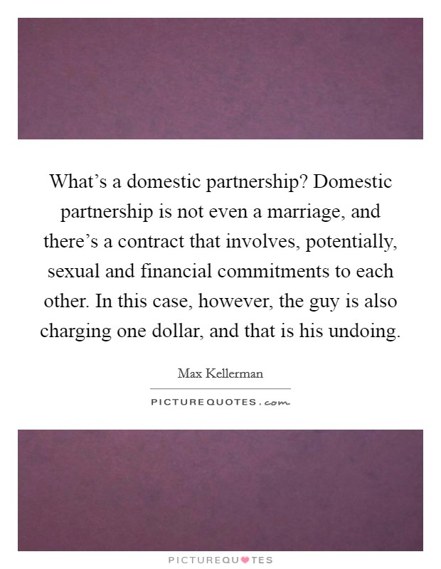 What's a domestic partnership? Domestic partnership is not even a marriage, and there's a contract that involves, potentially, sexual and financial commitments to each other. In this case, however, the guy is also charging one dollar, and that is his undoing. Picture Quote #1