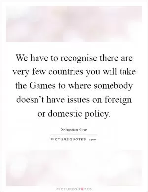 We have to recognise there are very few countries you will take the Games to where somebody doesn’t have issues on foreign or domestic policy Picture Quote #1