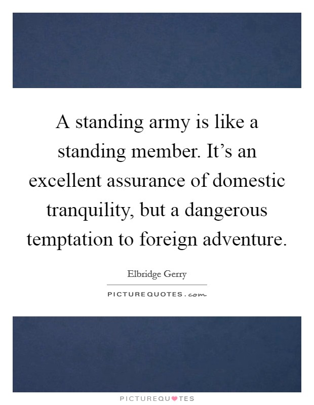 A standing army is like a standing member. It's an excellent assurance of domestic tranquility, but a dangerous temptation to foreign adventure. Picture Quote #1